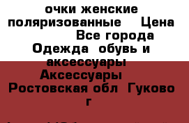 очки женские поляризованные  › Цена ­ 1 500 - Все города Одежда, обувь и аксессуары » Аксессуары   . Ростовская обл.,Гуково г.